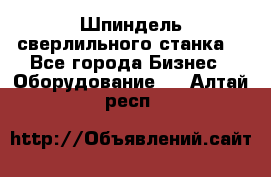 Шпиндель сверлильного станка. - Все города Бизнес » Оборудование   . Алтай респ.